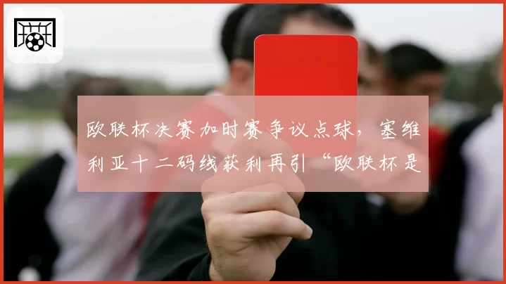 欧联杯决赛加时赛争议点球，塞维利亚十二码线获利再引“欧联杯是黑哨杯”嘲讽？