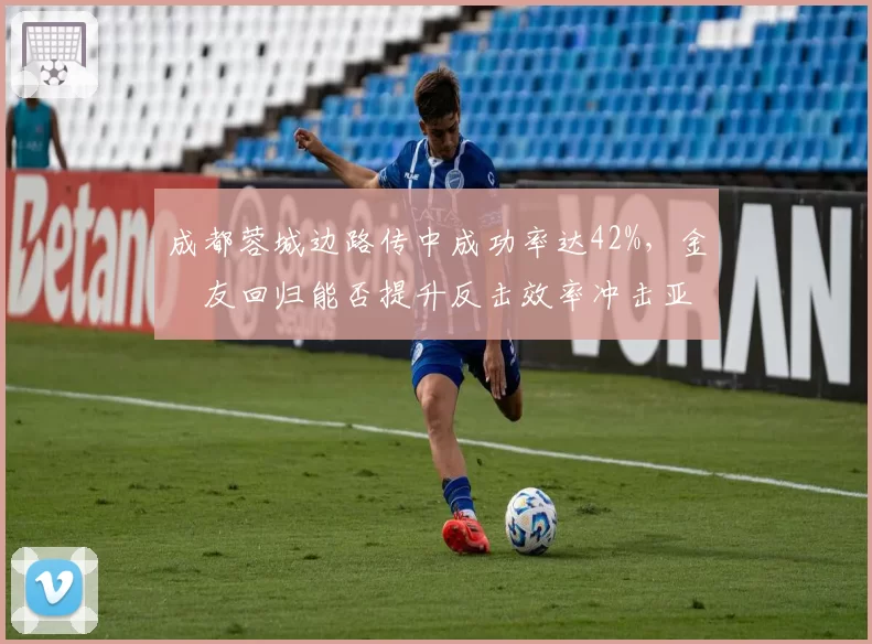 成都蓉城边路传中成功率达42%，金敃友回归能否提升反击效率冲击亚冠？
