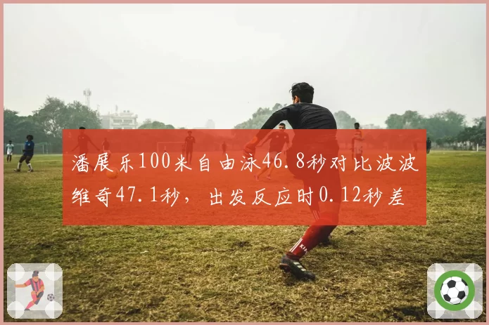 潘展乐100米自由泳46.8秒对比波波维奇47.1秒，出发反应时0.12秒差距成胜负手
