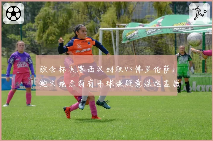 欧会杯决赛西汉姆联vs佛罗伦萨，鲍文绝杀前有手球嫌疑意媒炮轰裁判