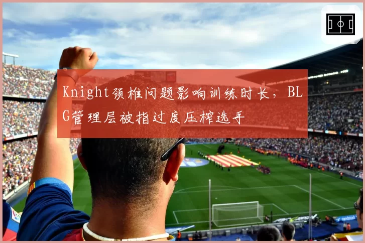 Knight颈椎问题影响训练时长，BLG管理层被指过度压榨选手