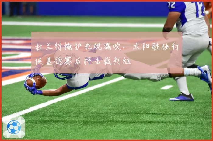 杜兰特掩护犯规漏吹,太阳胜独行侠基德赛后抨击裁判组