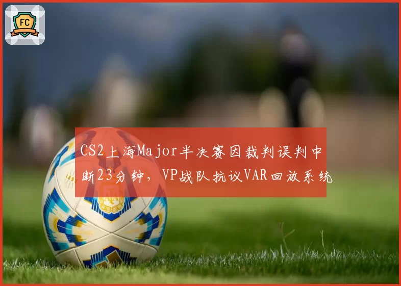 CS2上海Major半决赛因裁判误判中断23分钟，VP战队抗议VAR回放系统延迟