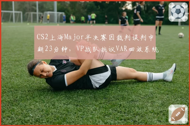 CS2上海Major半决赛因裁判误判中断23分钟，VP战队抗议VAR回放系统延迟
