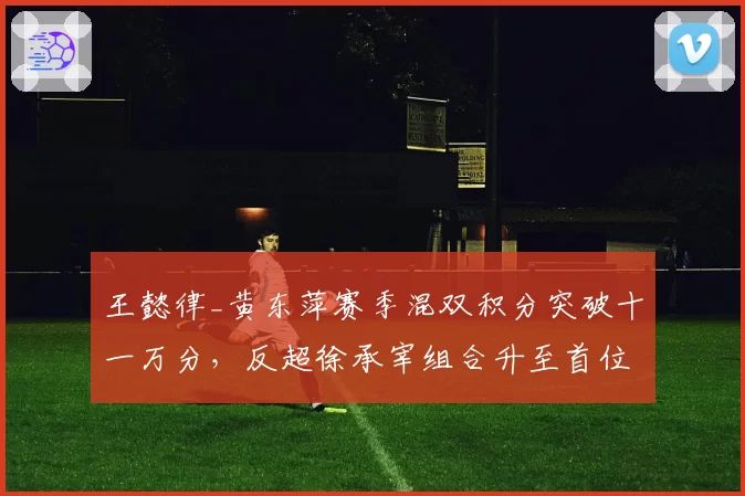 王懿律_黄东萍赛季混双积分突破十一万分，反超徐承宰组合升至首位