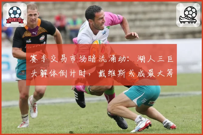 赛季交易市场暗流涌动：湖人三巨头解体倒计时，戴维斯或成最大筹码