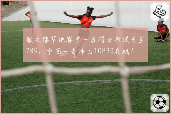 张之臻草地赛季一发得分率提升至78%，中国一哥冲击TOP30有戏？