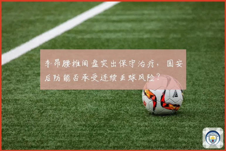 李昂腰椎间盘突出保守治疗，国安后防能否承受连续丢球风险？
