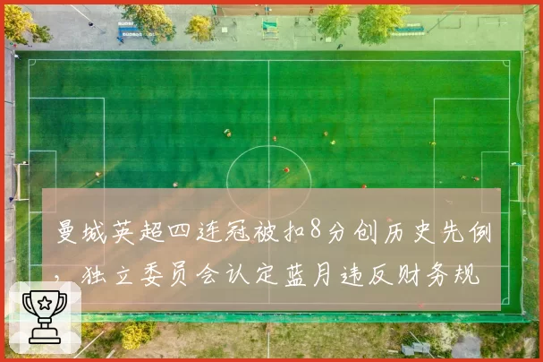 曼城英超四连冠被扣8分创历史先例，独立委员会认定蓝月违反财务规则但保留冠军头衔