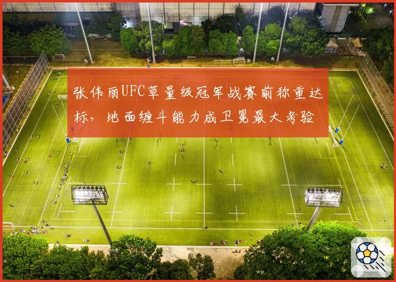 张伟丽UFC草量级冠军战赛前称重达标，地面缠斗能力成卫冕最大考验