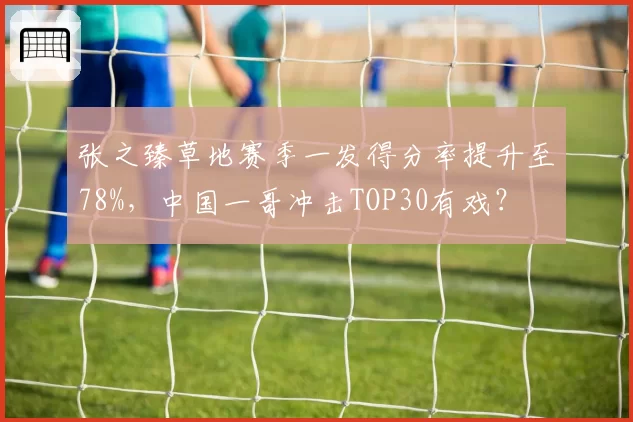 张之臻草地赛季一发得分率提升至78%，中国一哥冲击TOP30有戏？