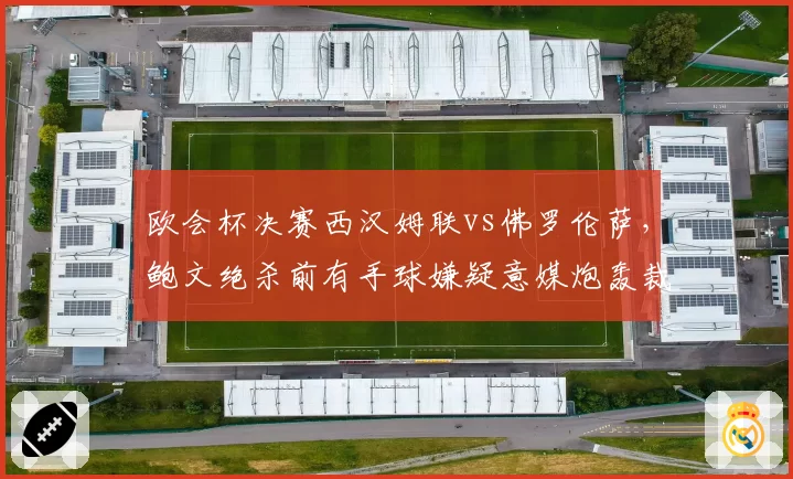 欧会杯决赛西汉姆联vs佛罗伦萨，鲍文绝杀前有手球嫌疑意媒炮轰裁判