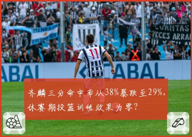 齐麟三分命中率从38%暴跌至29%，休赛期投篮训练效果为零？