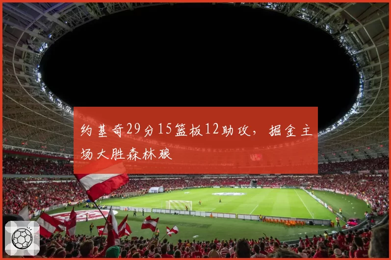 约基奇29分15篮板12助攻，掘金主场大胜森林狼