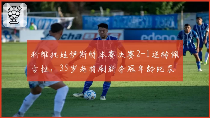 科维托娃伊斯特本赛决赛2-1逆转佩古拉，35岁老将刷新夺冠年龄纪录