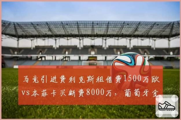 马竞引进费利克斯租借费1500万欧vs本菲卡买断费8000万，葡萄牙金童回归