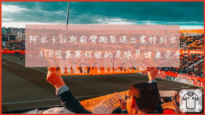 阿尔卡拉斯前臂撕裂退出蒙特利尔，ATP密集赛程被批是球员健康杀手