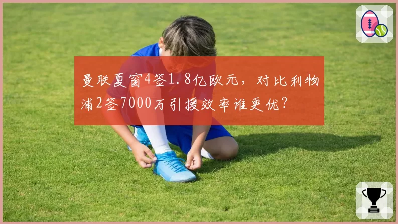 曼联夏窗4签1.8亿欧元，对比利物浦2签7000万引援效率谁更优？