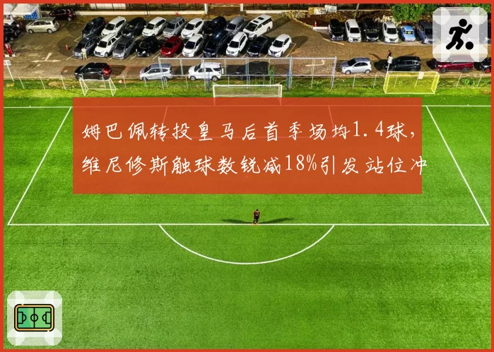 姆巴佩转投皇马后首季场均1.4球，维尼修斯触球数锐减18%引发站位冲突
