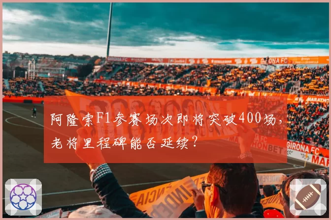 阿隆索F1参赛场次即将突破400场，老将里程碑能否延续？