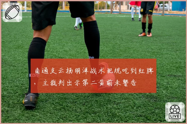 南通支云杨明洋战术犯规吃到红牌,主裁判出示第二黄前未警告