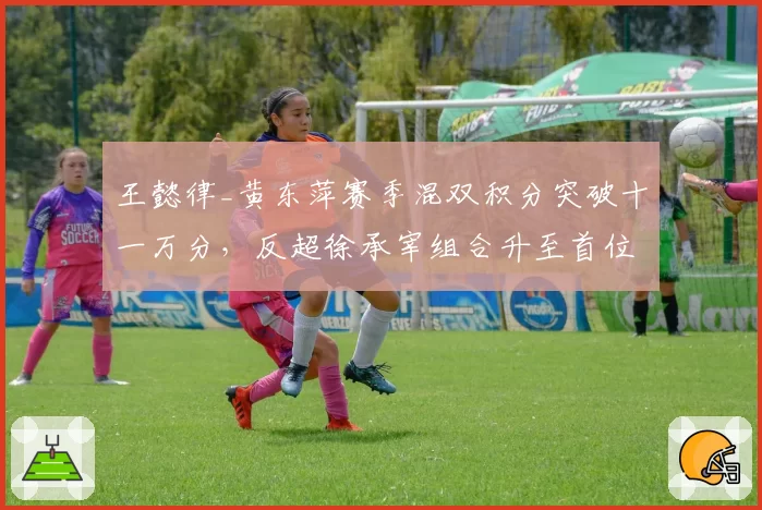 王懿律_黄东萍赛季混双积分突破十一万分，反超徐承宰组合升至首位