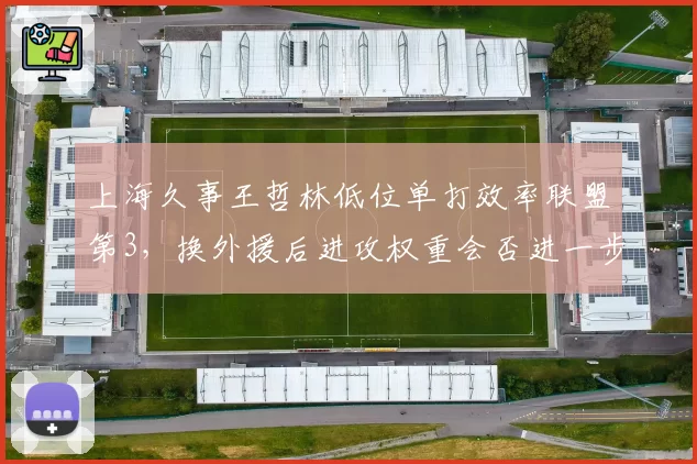上海久事王哲林低位单打效率联盟第3，换外援后进攻权重会否进一步增加？