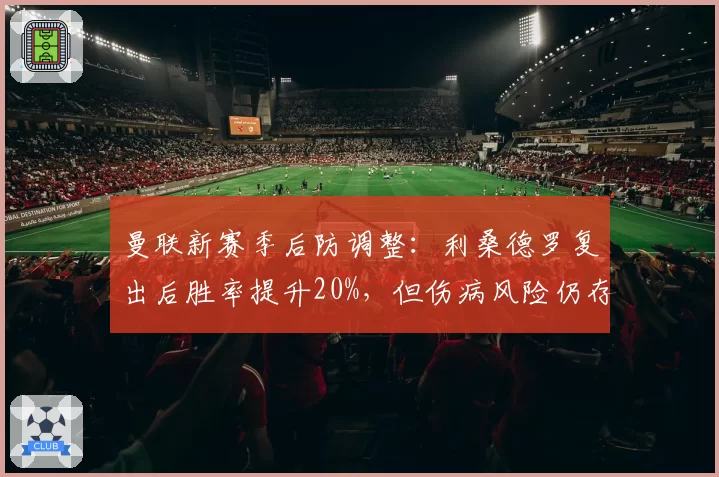 曼联新赛季后防调整：利桑德罗复出后胜率提升20%，但伤病风险仍存