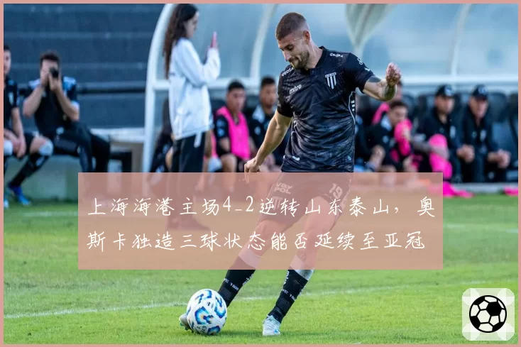 上海海港主场4_2逆转山东泰山，奥斯卡独造三球状态能否延续至亚冠？