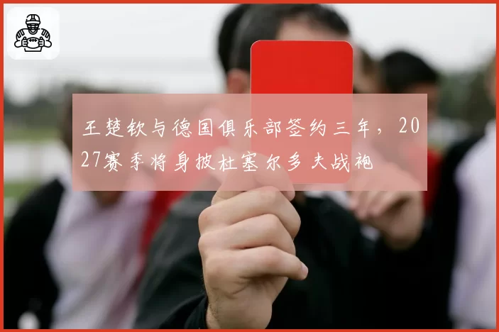 王楚钦与德国俱乐部签约三年，2027赛季将身披杜塞尔多夫战袍