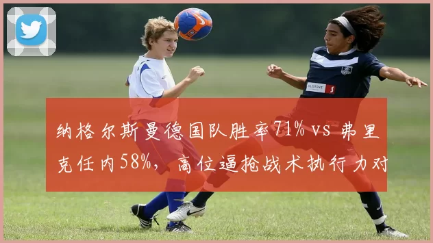 纳格尔斯曼德国队胜率71% vs 弗里克任内58%，高位逼抢战术执行力对比