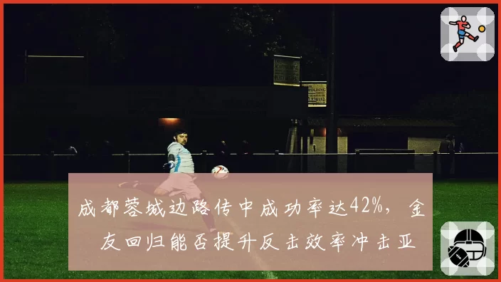 成都蓉城边路传中成功率达42%，金敃友回归能否提升反击效率冲击亚冠？