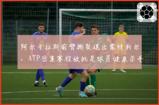 阿尔卡拉斯前臂撕裂退出蒙特利尔，ATP密集赛程被批是球员健康杀手
