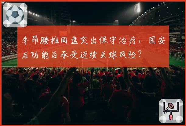 李昂腰椎间盘突出保守治疗，国安后防能否承受连续丢球风险？