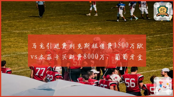 马竞引进费利克斯租借费1500万欧vs本菲卡买断费8000万，葡萄牙金童回归