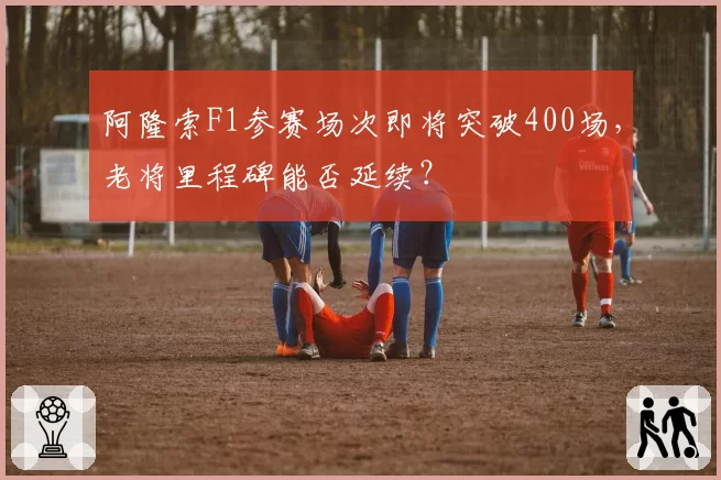阿隆索F1参赛场次即将突破400场，老将里程碑能否延续？