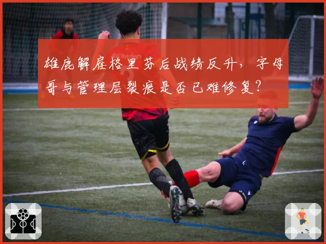 雄鹿解雇格里芬后战绩反升，字母哥与管理层裂痕是否已难修复？