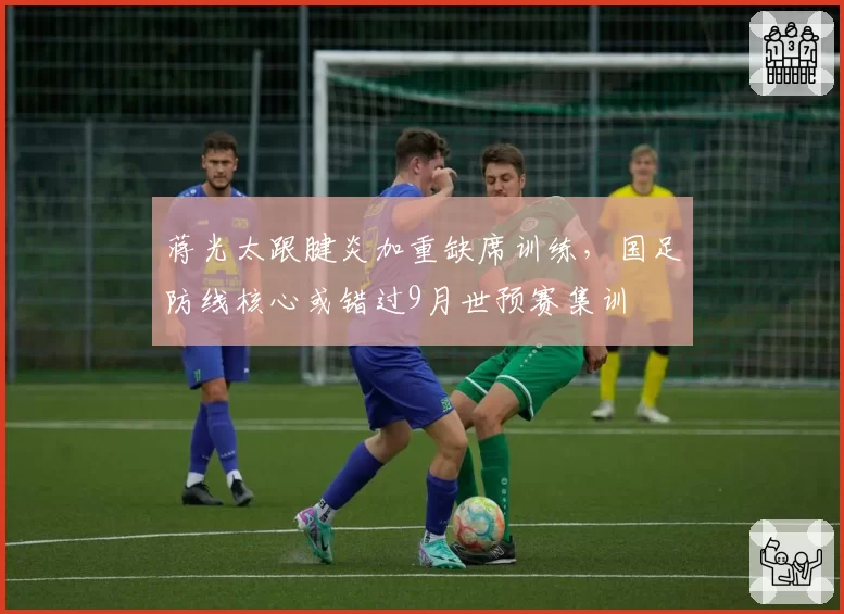 蒋光太跟腱炎加重缺席训练，国足防线核心或错过9月世预赛集训