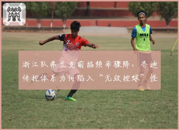 浙江队弗兰克前插频率骤降，乔迪传控体系为何陷入“无效控球”怪圈？
