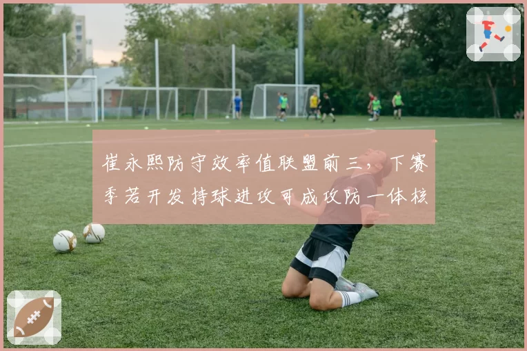 崔永熙防守效率值联盟前三，下赛季若开发持球进攻可成攻防一体核心