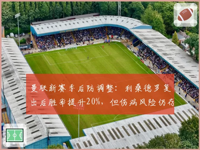 曼联新赛季后防调整：利桑德罗复出后胜率提升20%，但伤病风险仍存