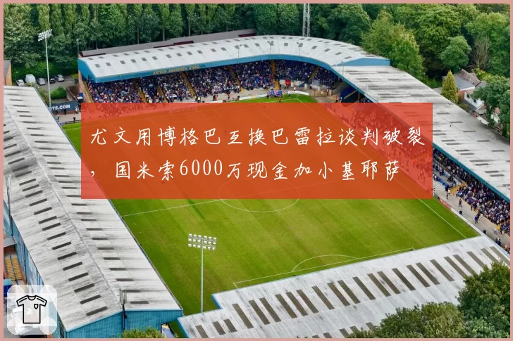 尤文用博格巴互换巴雷拉谈判破裂，国米索6000万现金加小基耶萨