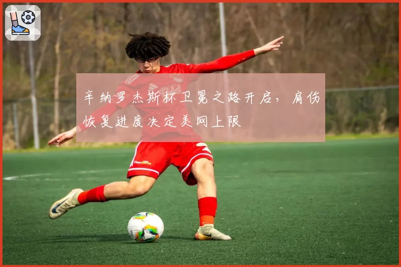 辛纳罗杰斯杯卫冕之路开启，肩伤恢复进度决定美网上限