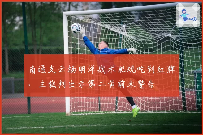 南通支云杨明洋战术犯规吃到红牌，主裁判出示第二黄前未警告