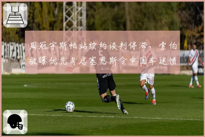周冠宇斯帕站续约谈判停滞，索伯被曝优先考虑塞恩斯令中国车迷愤怒