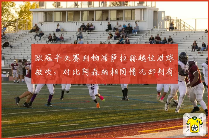 欧冠半决赛利物浦萨拉赫越位进球被吹，对比阿森纳相同情况却判有效，克洛普怒斥VAR选择性执法