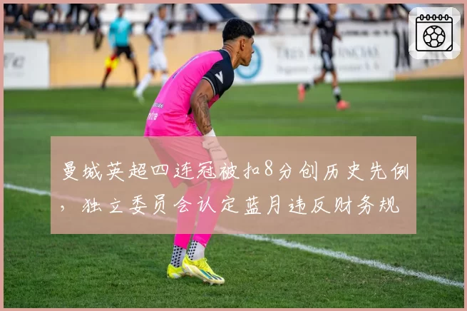 曼城英超四连冠被扣8分创历史先例，独立委员会认定蓝月违反财务规则但保留冠军头衔
