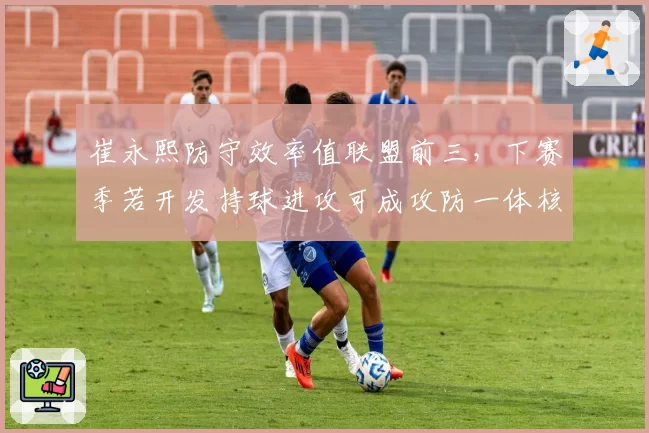 崔永熙防守效率值联盟前三，下赛季若开发持球进攻可成攻防一体核心