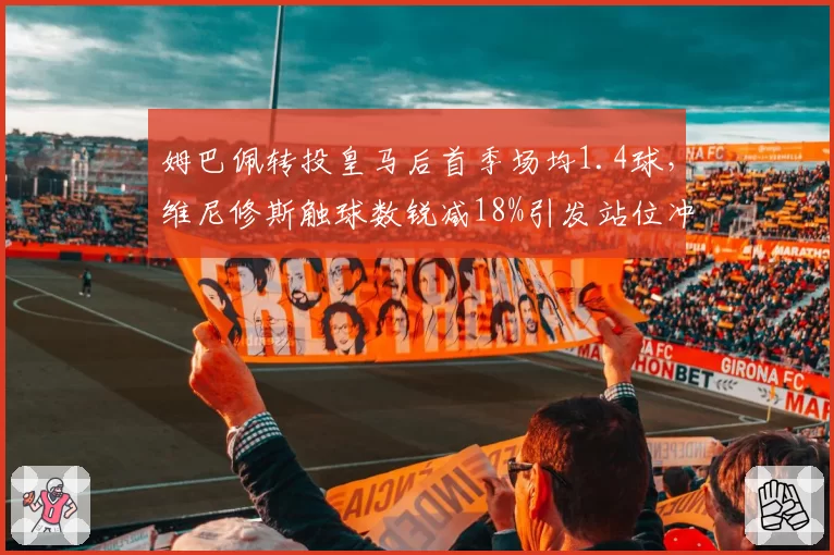 姆巴佩转投皇马后首季场均1.4球，维尼修斯触球数锐减18%引发站位冲突